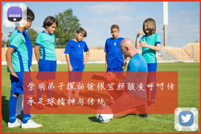 崇明弟子探访徐根宝颜骏凌呼吁传承足球精神与传统