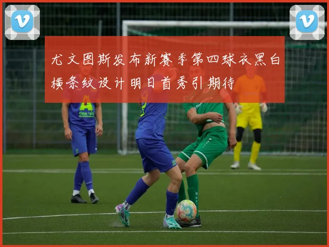 尤文图斯发布新赛季第四球衣黑白横条纹设计明日首秀引期待