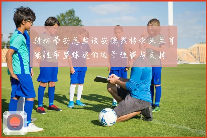 科林蒂安总监谈安德烈转会米兰可能性希望球迷们给予理解与支持