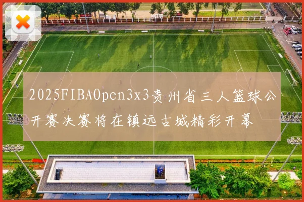2025FIBAOpen3x3贵州省三人篮球公开赛决赛将在镇远古城精彩开幕