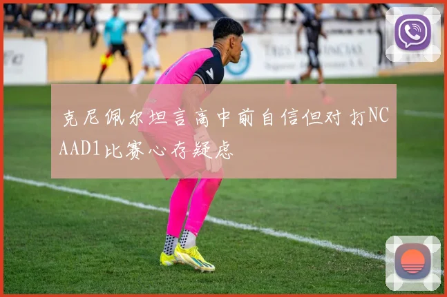 克尼佩尔坦言高中前自信但对打NCAAD1比赛心存疑虑