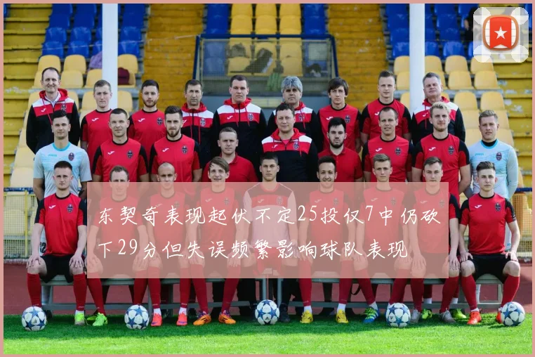 东契奇表现起伏不定25投仅7中仍砍下29分但失误频繁影响球队表现