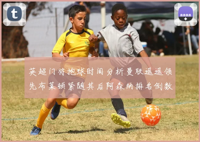 英超门将抱球时间分析曼联遥遥领先布莱顿紧随其后阿森纳排名倒数第三
