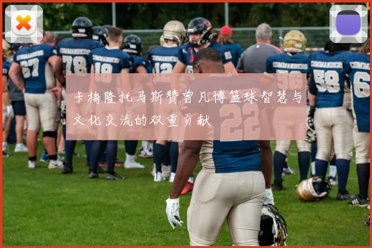 卡梅隆托马斯赞曾凡博篮球智慧与文化交流的双重贡献