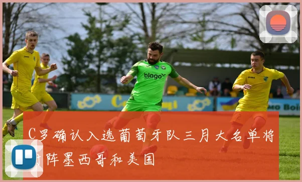 C罗确认入选葡萄牙队三月大名单将对阵墨西哥和美国