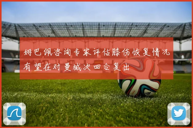 姆巴佩咨询专家评估膝伤恢复情况有望在对曼城次回合复出