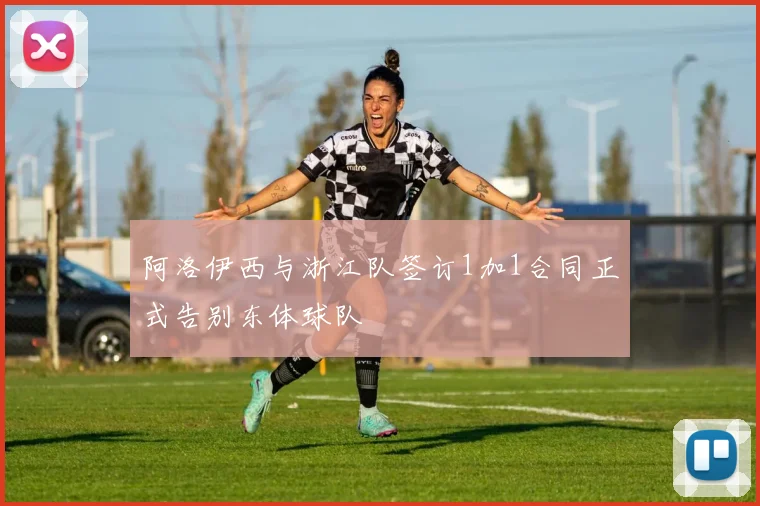 阿洛伊西与浙江队签订1加1合同正式告别东体球队
