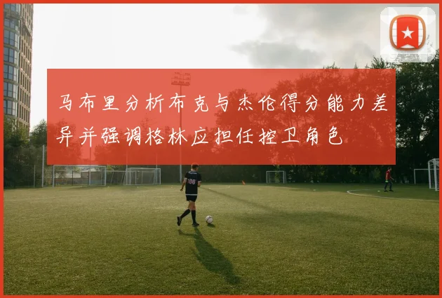马布里分析布克与杰伦得分能力差异并强调格林应担任控卫角色