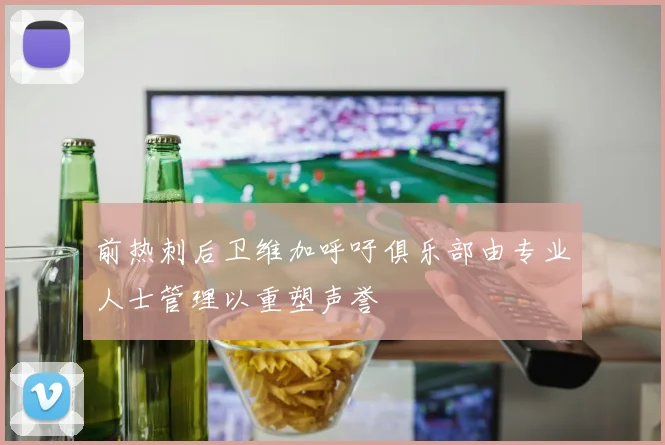 前热刺后卫维加呼吁俱乐部由专业人士管理以重塑声誉