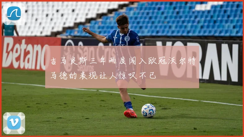 吉马良斯三年两度闯入欧冠沃尔特马德的表现让人惊叹不已