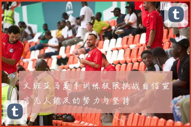 文班亚马夏季训练极限挑战自信宣言无人能及的努力与坚持