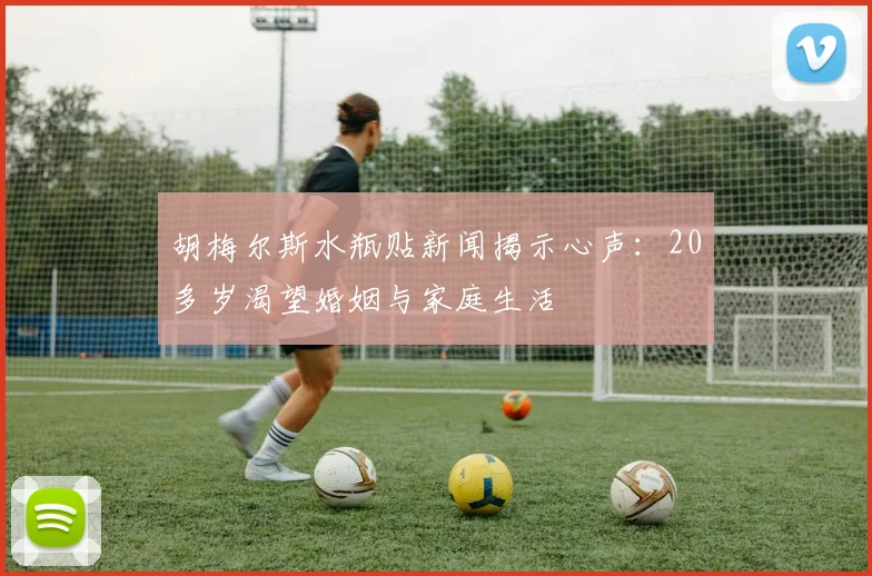胡梅尔斯水瓶贴新闻揭示心声：20多岁渴望婚姻与家庭生活