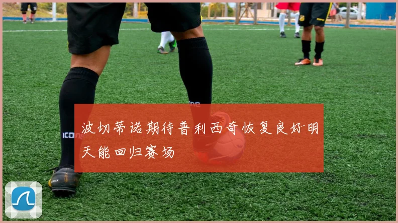 波切蒂诺期待普利西奇恢复良好明天能回归赛场