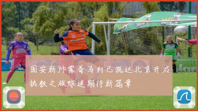 国安新帅蒙哥马利已抵达北京开启执教之旅球迷期待新篇章