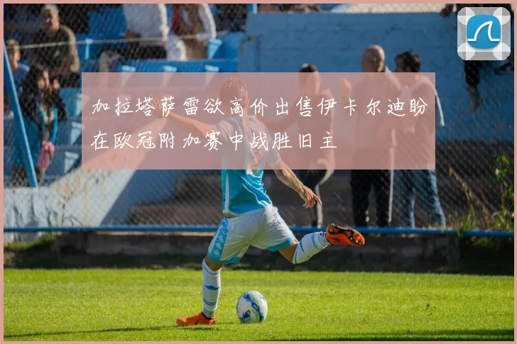 加拉塔萨雷欲高价出售伊卡尔迪盼在欧冠附加赛中战胜旧主