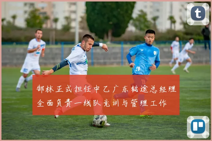 郜林正式担任中乙广东铭途总经理全面负责一线队竞训与管理工作