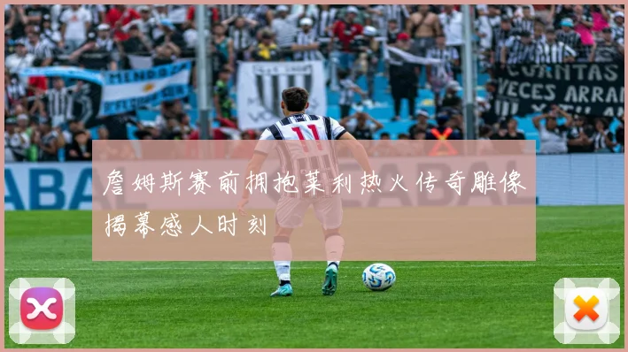 詹姆斯赛前拥抱莱利热火传奇雕像揭幕感人时刻