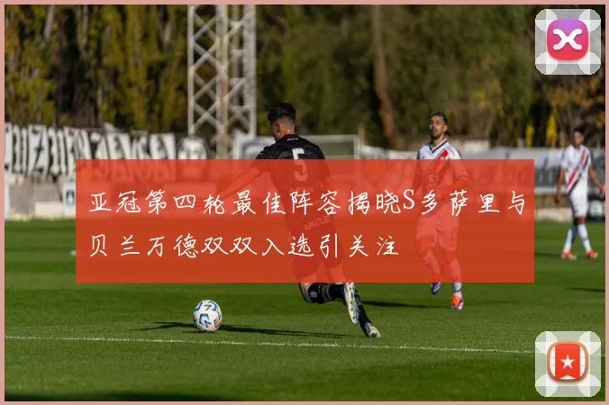 亚冠第四轮最佳阵容揭晓S多萨里与贝兰万德双双入选引关注