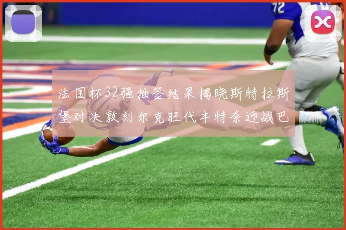 法国杯32强抽签结果揭晓斯特拉斯堡对决敦刻尔克旺代丰特奈迎战巴黎圣日耳曼