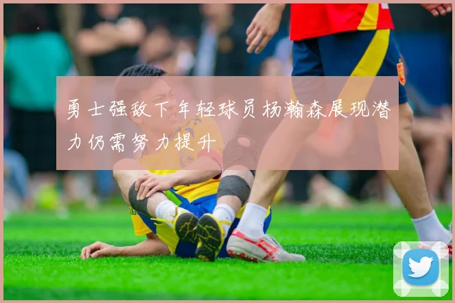 勇士强敌下年轻球员杨瀚森展现潜力仍需努力提升