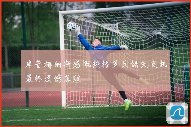 库普梅纳斯感慨热格罗瓦错失良机最终遗憾落败