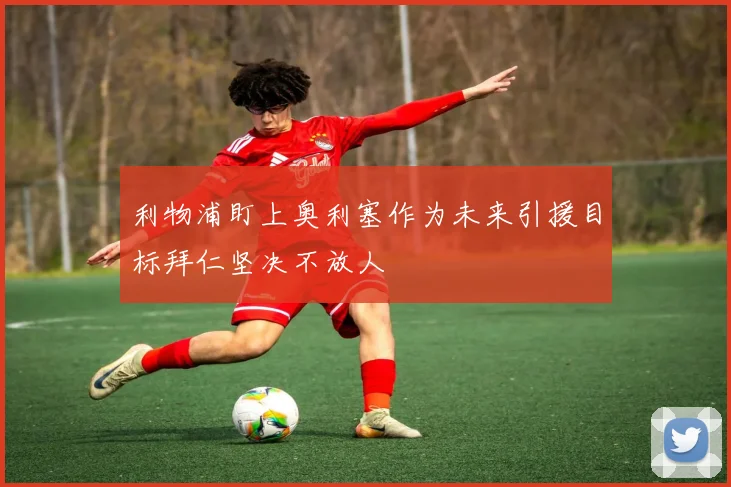 利物浦盯上奥利塞作为未来引援目标拜仁坚决不放人