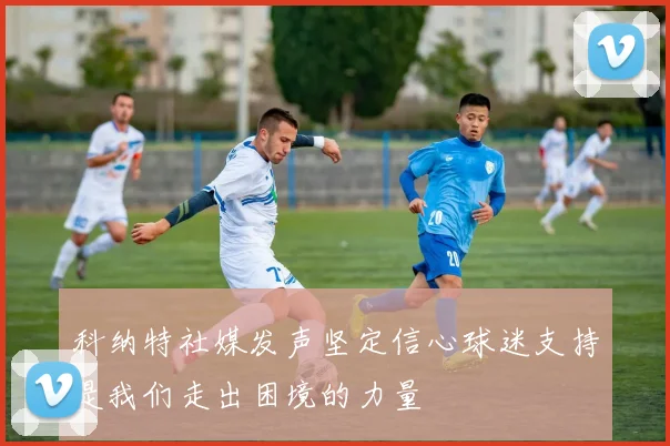 科纳特社媒发声坚定信心球迷支持是我们走出困境的力量