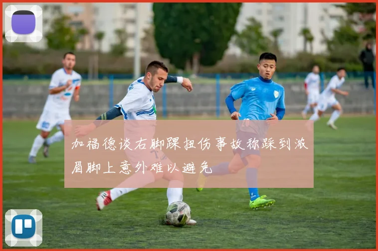 加福德谈右脚踝扭伤事故称踩到浓眉脚上意外难以避免