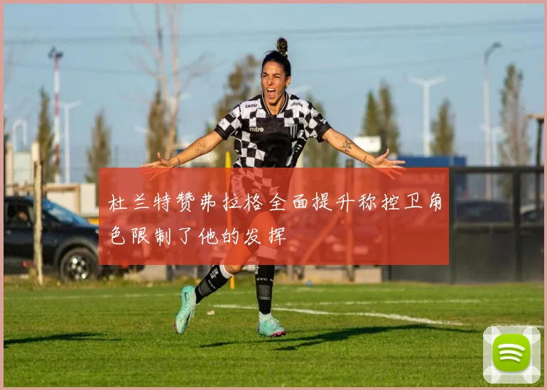 杜兰特赞弗拉格全面提升称控卫角色限制了他的发挥